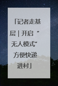 记者走基层｜开启“无人模式” 方便快递进村