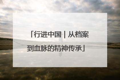行进中国｜从档案到血脉的精神传承