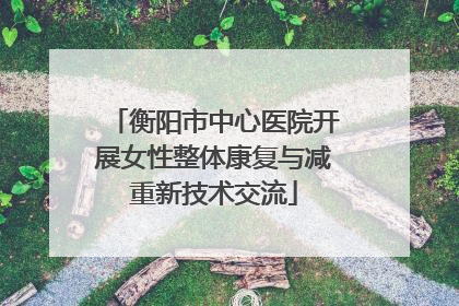 衡阳市中心医院开展女性整体康复与减重新技术交流