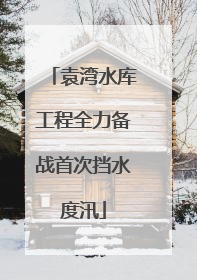 袁湾水库工程全力备战首次挡水度汛