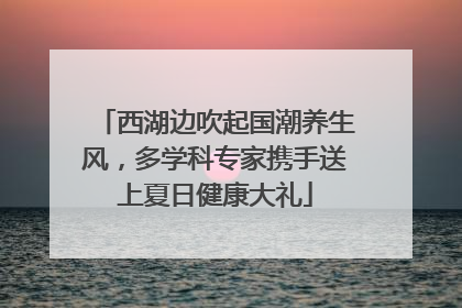 西湖边吹起国潮养生风，多学科专家携手送上夏日健康大礼