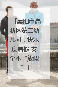 襄阳市高新区第二幼儿园：快乐度暑假 安全不“放假”