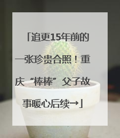 追更15年前的一张珍贵合照！重庆“棒棒”父子故事暖心后续→