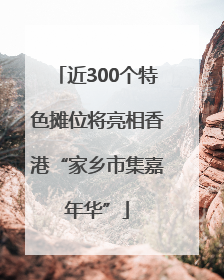 近300个特色摊位将亮相香港“家乡市集嘉年华”