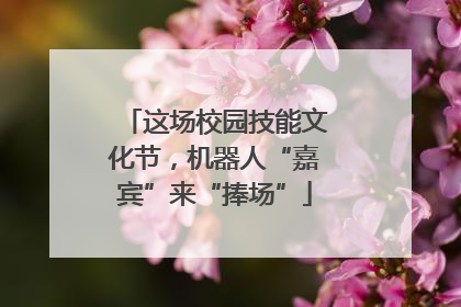 这场校园技能文化节，机器人“嘉宾”来“捧场”