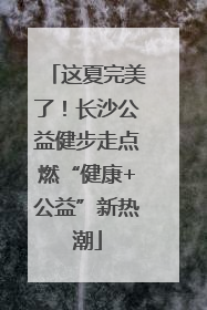 这夏完美了！长沙公益健步走点燃“健康+公益”新热潮
