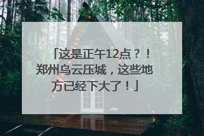 这是正午12点？！郑州乌云压城，这些地方已经下大了！