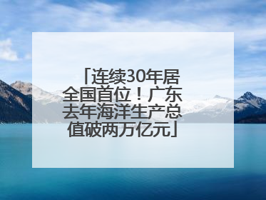 连续30年居全国首位！广东去年海洋生产总值破两万亿元