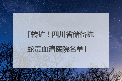 转扩！四川省储备抗蛇毒血清医院名单