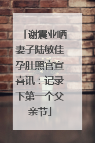 谢震业晒妻子陆敏佳孕肚照官宣喜讯：记录下第一个父亲节