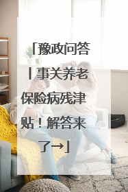豫政问答丨事关养老保险病残津贴！解答来了→