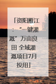 资阳雁江：“一键灌溉”万亩良田 全域灌溉项目7月投用