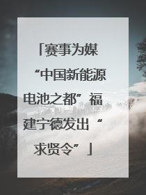赛事为媒 “中国新能源电池之都”福建宁德发出“求贤令”