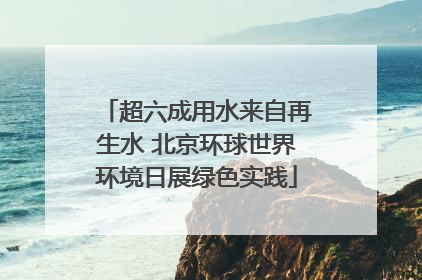 超六成用水来自再生水 北京环球世界环境日展绿色实践