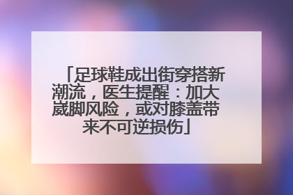 足球鞋成出街穿搭新潮流，医生提醒：加大崴脚风险，或对膝盖带来不可逆损伤