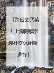 跨省去买菜！上海阿姨爷叔社交休闲新选择
