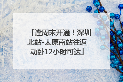 逢周末开通！深圳北站-太原南站往返动卧12小时可达