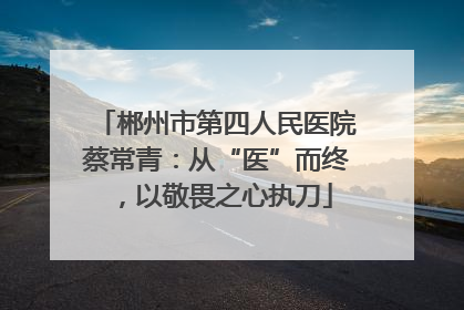 郴州市第四人民医院蔡常青：从“医”而终，以敬畏之心执刀