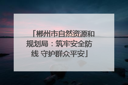 郴州市自然资源和规划局：筑牢安全防线 守护群众平安