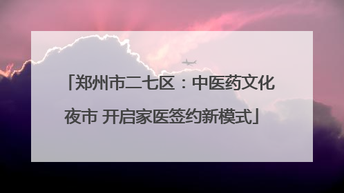 郑州市二七区：中医药文化夜市 开启家医签约新模式