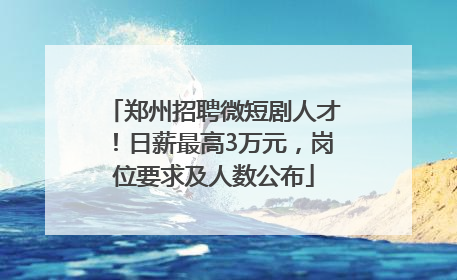 郑州招聘微短剧人才！日薪最高3万元，岗位要求及人数公布