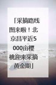 采摘路线图来啦！北京昌平近5000亩樱桃迎来采摘黄金期