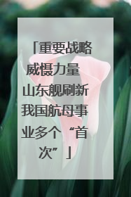 重要战略威慑力量 山东舰刷新我国航母事业多个“首次”