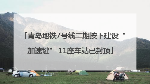 青岛地铁7号线二期按下建设“加速键” 11座车站已封顶