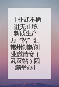 非武不栖 进无止境 新质生产力“智”汇常州创新创业邀请赛（武汉站）圆满举办