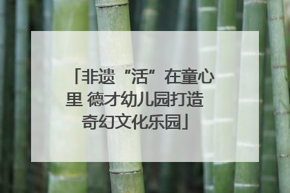非遗“活”在童心里 德才幼儿园打造奇幻文化乐园