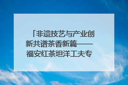 非遗技艺与产业创新共谱茶香新篇——福安红茶坦洋工夫专场推介会在京举办