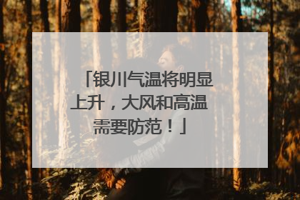 银川气温将明显上升，大风和高温需要防范！