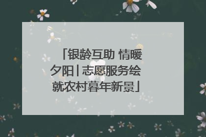 银龄互助 情暖夕阳│志愿服务绘就农村暮年新景