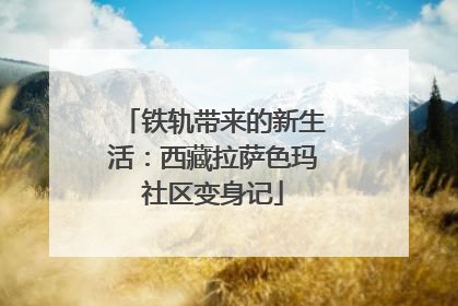 铁轨带来的新生活：西藏拉萨色玛社区变身记