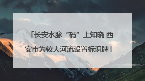 长安水脉“码”上知晓 西安市为较大河流设置标识牌
