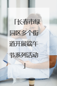 长春市绿园区多个街道开展端午节系列活动
