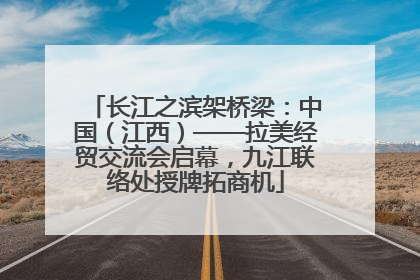 长江之滨架桥梁：中国（江西）——拉美经贸交流会启幕，九江联络处授牌拓商机