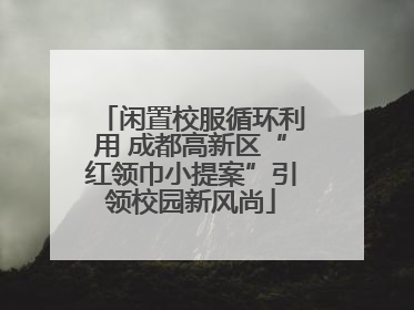 闲置校服循环利用 成都高新区“红领巾小提案”引领校园新风尚