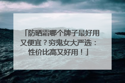 防晒霜哪个牌子最好用又便宜？穷鬼女大严选：性价比高又好用！