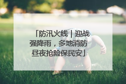 防汛火线｜迎战强降雨，多地消防昼夜抢险保民安