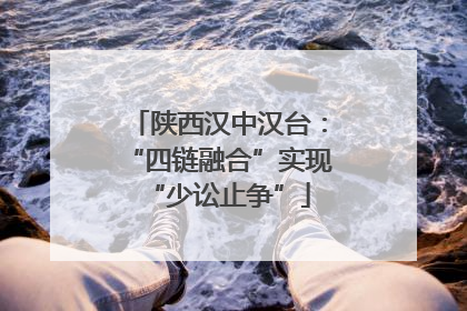 陕西汉中汉台：“四链融合”实现“少讼止争”