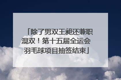 除了男双王昶还兼职混双！第十五届全运会羽毛球项目抽签结束