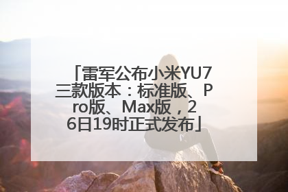 雷军公布小米YU7三款版本：标准版、Pro版、Max版，26日19时正式发布