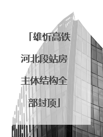 雄忻高铁河北段站房主体结构全部封顶