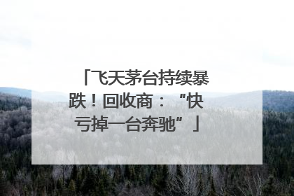 飞天茅台持续暴跌！回收商：“快亏掉一台奔驰”