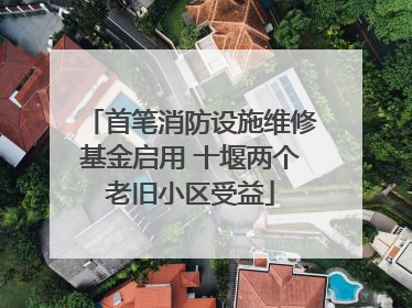 首笔消防设施维修基金启用 十堰两个老旧小区受益