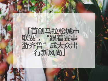首创马拉松城市联赛，“跟着赛事游齐鲁”成大众出行新风尚