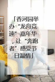 香河园举办“龙舟竞速”嘉年华，让“奔跑者”感受节日温情