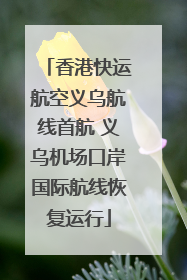 香港快运航空义乌航线首航 义乌机场口岸国际航线恢复运行