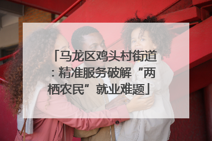马龙区鸡头村街道：精准服务破解“两栖农民”就业难题